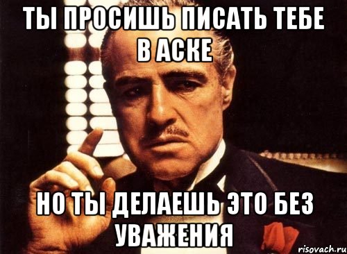 ты просишь писать тебе в аске но ты делаешь это без уважения, Мем крестный отец