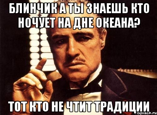 Блинчик а ты знаешь кто ночует на дне океана? Тот кто не чтит традиции, Мем крестный отец