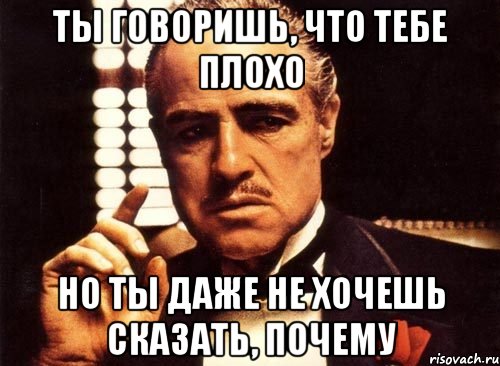 Ты говоришь, что тебе плохо Но ты даже не хочешь сказать, почему, Мем крестный отец