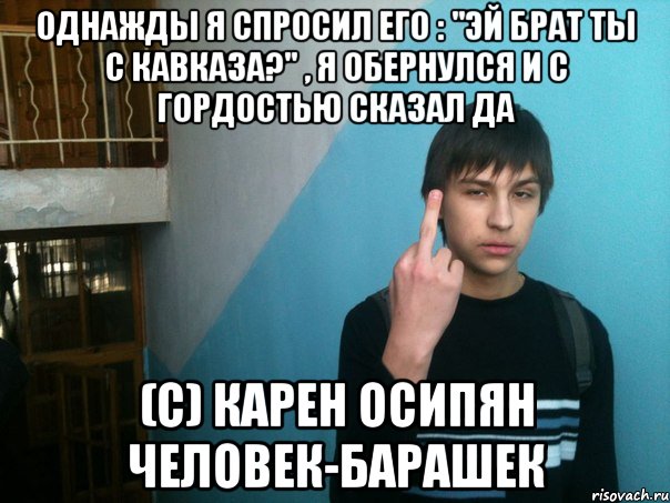 Однажды я спросил его : "Эй брат ты с Кавказа?" , я обернулся и с гордостью сказал ДА (с) Карен Осипян человек-барашек, Мем Крутой чувак