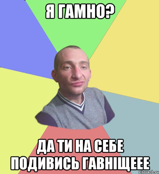 я гамно? да ти на себе подивись гавніщеее