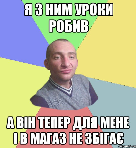 Я з ним уроки робив А він тепер для мене і в магаз не збігає