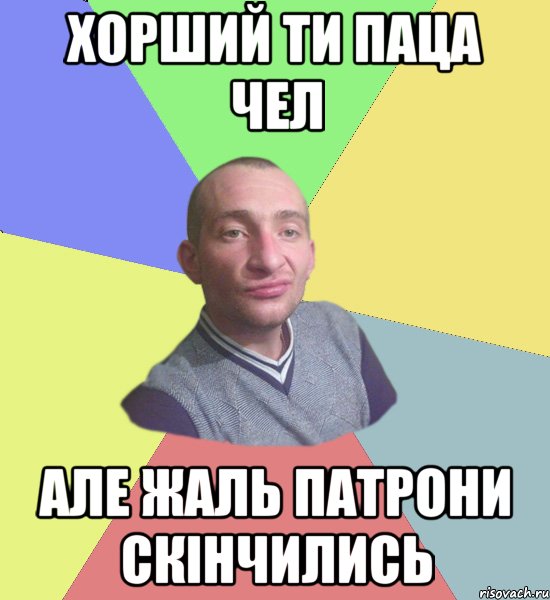 ХОРШИЙ ТИ ПАЦА ЧЕЛ АЛЕ ЖАЛЬ ПАТРОНИ СКІНЧИЛИСЬ