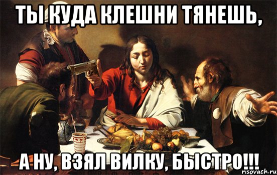 ты куда клешни тянешь, а ну, взял вилку, быстро!!!