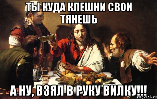 ты куда клешни свои тянешь а ну, взял в руку вилку!!!
