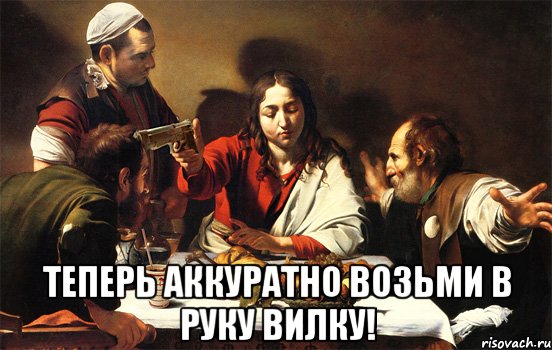  теперь аккуратно возьми в руку вилку!