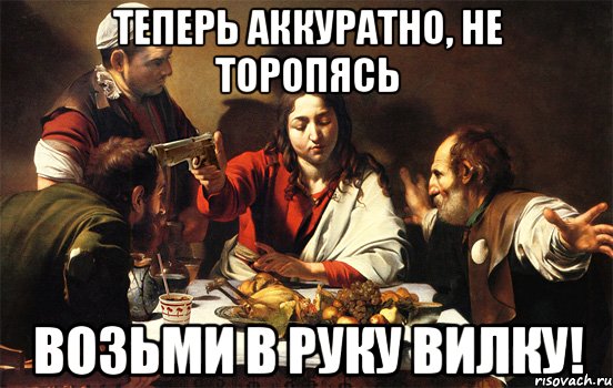 теперь аккуратно, не торопясь возьми в руку вилку!