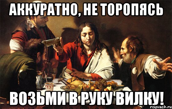 аккуратно, не торопясь возьми в руку вилку!