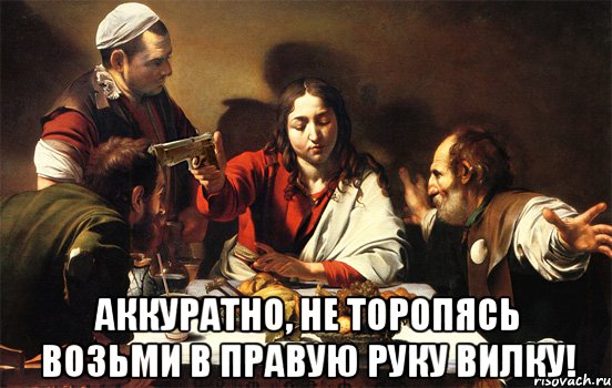  аккуратно, не торопясь возьми в правую руку вилку!