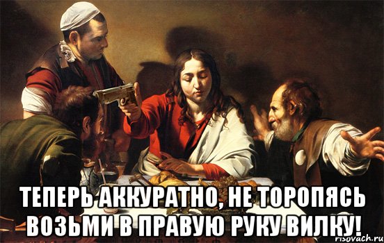  теперь аккуратно, не торопясь возьми в правую руку вилку!