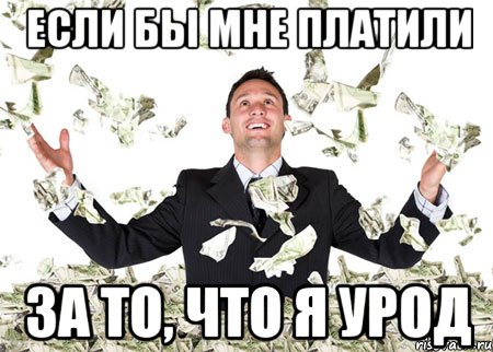 если бы мне платили за то, что я урод