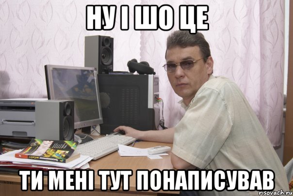 ну і шо це ти мені тут понаписував