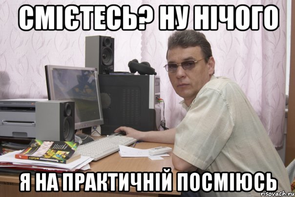 Смієтесь? Ну нічого я на практичній посміюсь