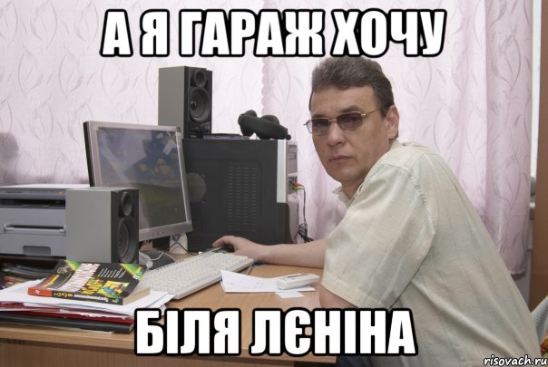 А я гараж хочу біля лєніна