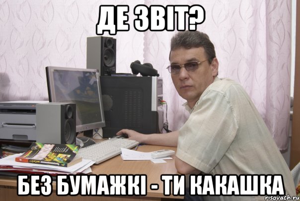 де звіт? без бумажкі - ти какашка
