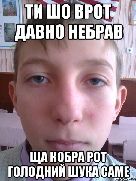 ти шо врот давно небрав ща кобра рот голодний шука саме