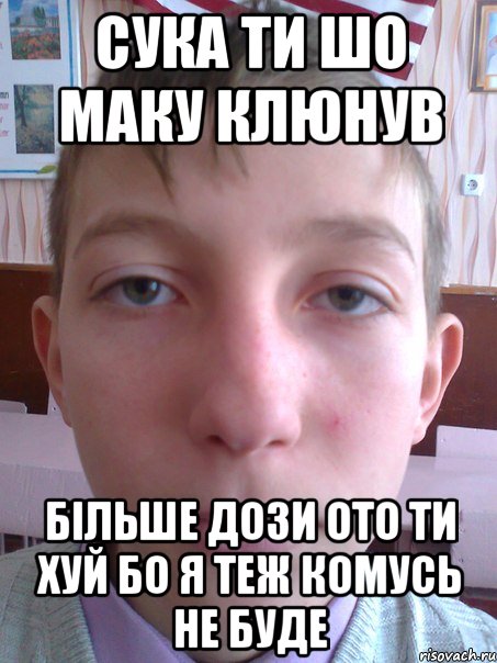 сука ти шо маку клюнув більше дози ото ти хуй бо я теж комусь не буде