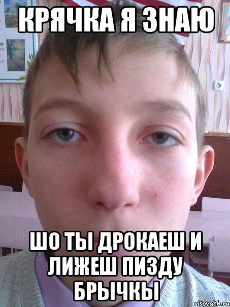 крячка я знаю шо ты дрокаеш и лижеш пизду брычкы