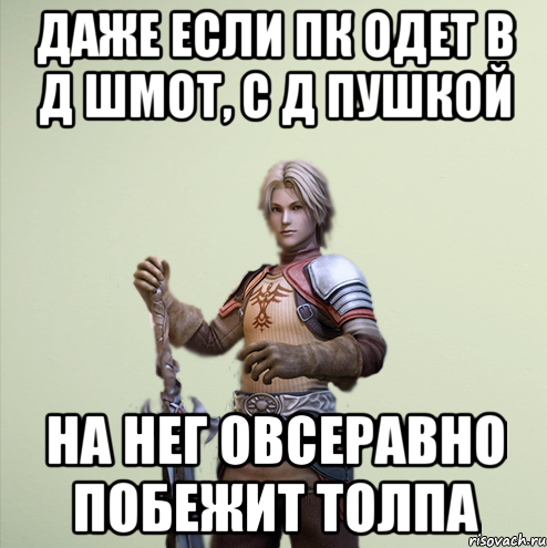 Даже если пк одет в Д шмот, с д пушкой на нег овсеравно побежит толпа