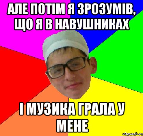 але потім я зрозумів, що я в навушниках і музика грала у мене