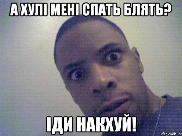 а хулі мені спать блять? іди накхуй!