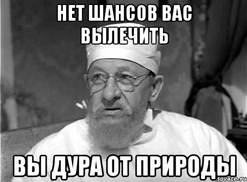 НЕТ ШАНСОВ ВАС ВЫЛЕЧИТЬ ВЫ ДУРА ОТ ПРИРОДЫ, Мем Профессор Преображенский