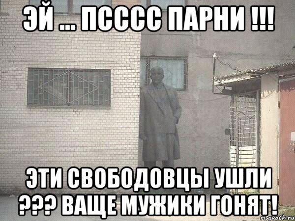 Эй ... псссс парни !!! Эти свободовцы ушли ??? Ваще мужики гонят!, Мем  Ленин за углом (пс, парень)