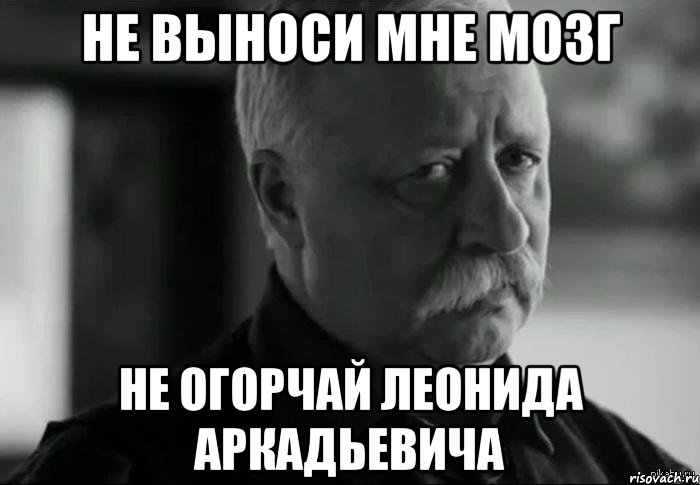 Не выноси мне мозг Не огорчай Леонида Аркадьевича, Мем Не расстраивай Леонида Аркадьевича