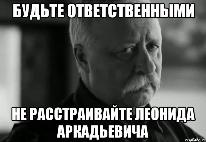 будьте ответственными не расстраивайте Леонида Аркадьевича, Мем Не расстраивай Леонида Аркадьевича