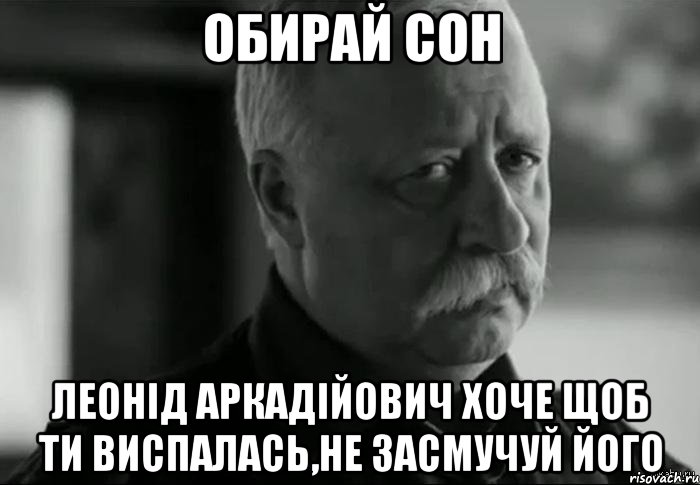 ОБИРАЙ СОН ЛЕОНІД АРКАДІЙОВИЧ ХОЧЕ ЩОБ ТИ ВИСПАЛАСЬ,НЕ ЗАСМУЧУЙ ЙОГО, Мем Не расстраивай Леонида Аркадьевича
