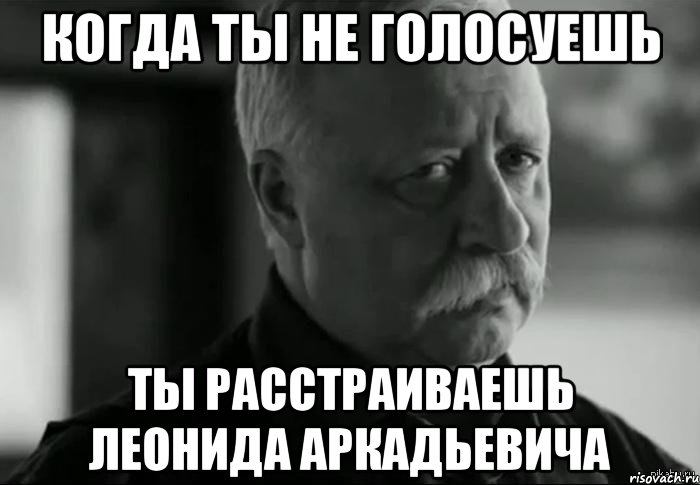 когда ты не голосуешь ты расстраиваешь леонида аркадьевича, Мем Не расстраивай Леонида Аркадьевича