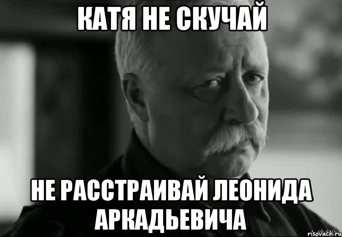 КАТЯ НЕ СКУЧАЙ НЕ РАССТРАИВАЙ ЛЕОНИДА АРКАДЬЕВИЧА, Мем Не расстраивай Леонида Аркадьевича