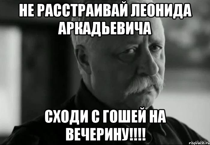 не расстраивай Леонида Аркадьевича сходи с Гошей на вечерину!!!!, Мем Не расстраивай Леонида Аркадьевича