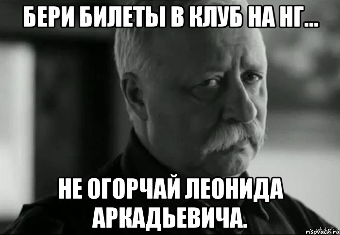 Бери билеты в клуб на НГ... Не огорчай Леонида Аркадьевича., Мем Не расстраивай Леонида Аркадьевича