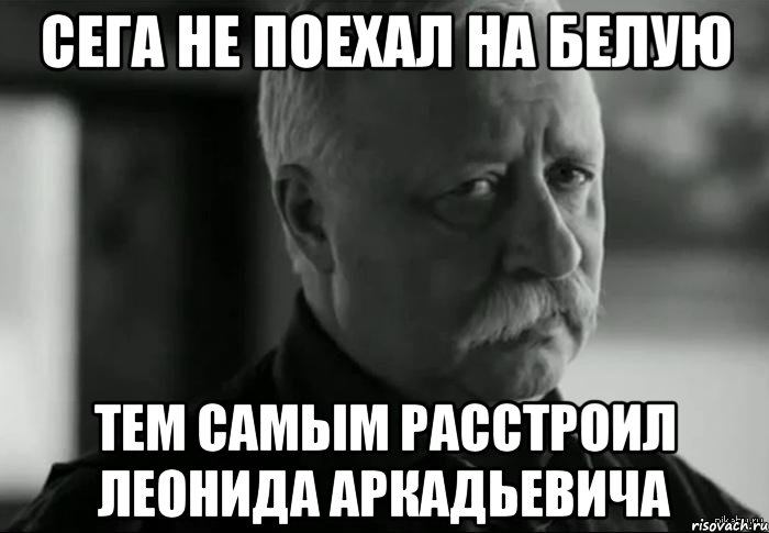 Сега не поехал на Белую Тем самым расстроил Леонида Аркадьевича, Мем Не расстраивай Леонида Аркадьевича