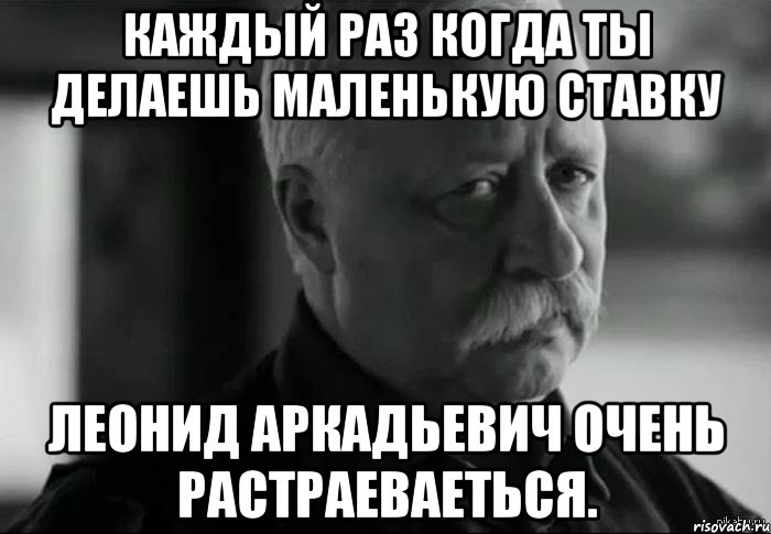Каждый раз когда ты делаешь маленькую ставку Леонид Аркадьевич очень растраеваеться., Мем Не расстраивай Леонида Аркадьевича