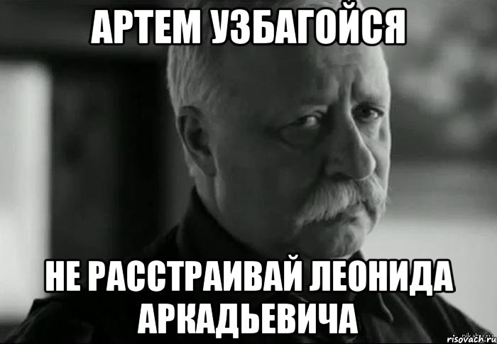 артем узбагойся не расстраивай леонида аркадьевича, Мем Не расстраивай Леонида Аркадьевича