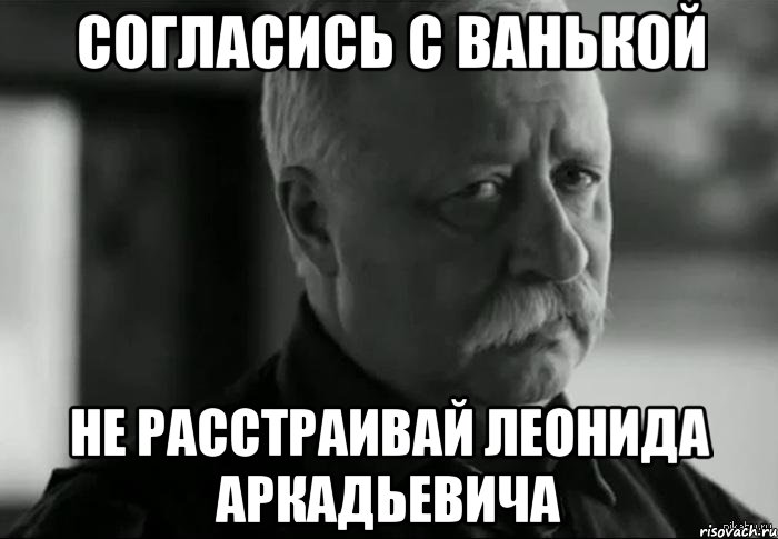 Согласись с Ванькой Не расстраивай Леонида Аркадьевича, Мем Не расстраивай Леонида Аркадьевича