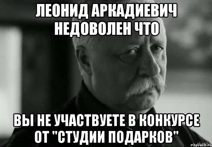 леонид аркадиевич недоволен что вы не участвуете в конкурсе от "студии подарков", Мем Не расстраивай Леонида Аркадьевича