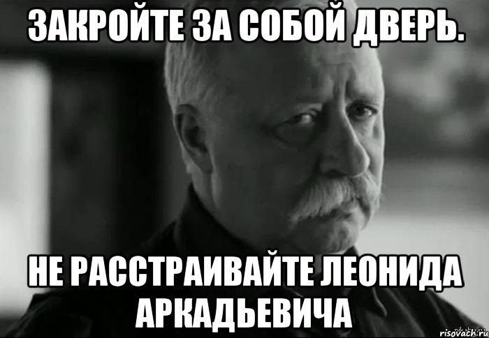 ЗАКРОЙТЕ ЗА СОБОЙ ДВЕРЬ. НЕ РАССТРАИВАЙТЕ ЛЕОНИДА АРКАДЬЕВИЧА, Мем Не расстраивай Леонида Аркадьевича