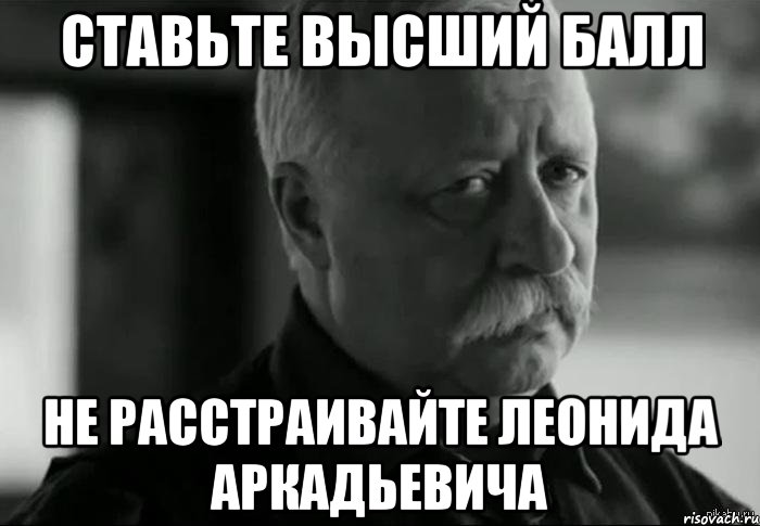 СТАВЬТЕ ВЫСШИЙ БАЛЛ НЕ РАССТРАИВАЙТЕ ЛЕОНИДА АРКАДЬЕВИЧА, Мем Не расстраивай Леонида Аркадьевича