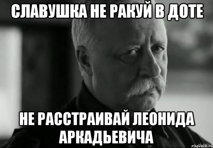 СЛАВУШКА НЕ РАКУЙ В ДОТЕ НЕ РАССТРАИВАЙ ЛЕОНИДА АРКАДЬЕВИЧА, Мем Не расстраивай Леонида Аркадьевича