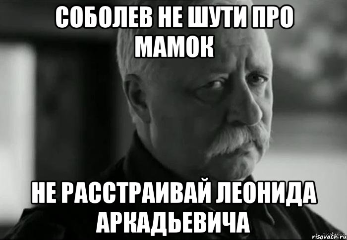 СОБОЛЕВ НЕ ШУТИ ПРО МАМОК НЕ РАССТРАИВАЙ ЛЕОНИДА АРКАДЬЕВИЧА, Мем Не расстраивай Леонида Аркадьевича