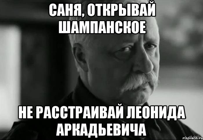 Саня, открывай шампанское Не расстраивай Леонида Аркадьевича, Мем Не расстраивай Леонида Аркадьевича