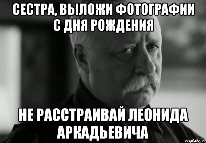 Сестра, выложи фотографии с дня рождения Не расстраивай Леонида Аркадьевича, Мем Не расстраивай Леонида Аркадьевича