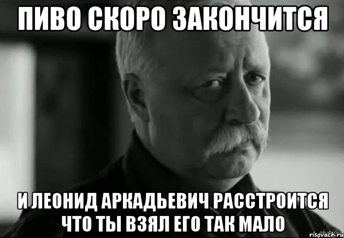 Пиво скоро закончится И Леонид Аркадьевич расстроится что ты взял его так мало, Мем Не расстраивай Леонида Аркадьевича