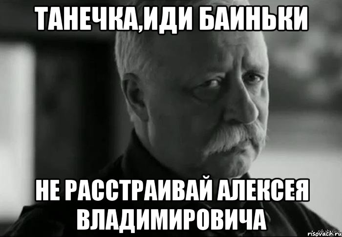 Танечка,иди баиньки не расстраивай Алексея Владимировича, Мем Не расстраивай Леонида Аркадьевича