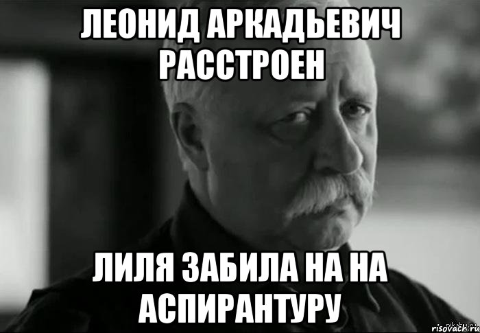 ЛЕОНИД АРКАДЬЕВИЧ РАССТРОЕН ЛИЛЯ ЗАБИЛА НА НА АСПИРАНТУРУ, Мем Не расстраивай Леонида Аркадьевича