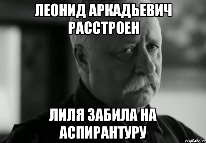 ЛЕОНИД АРКАДЬЕВИЧ РАССТРОЕН ЛИЛЯ ЗАБИЛА НА АСПИРАНТУРУ, Мем Не расстраивай Леонида Аркадьевича