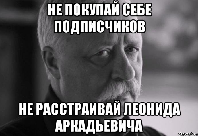 Не покупай себе подписчиков не расстраивай леонида аркадьевича, Мем Не расстраивай Леонида Аркадьевича